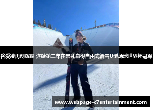 谷爱凌再创辉煌 连续第二年在崇礼赢得自由式滑雪U型场地世界杯冠军