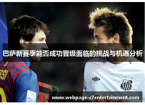 巴萨新赛季能否成功晋级面临的挑战与机遇分析