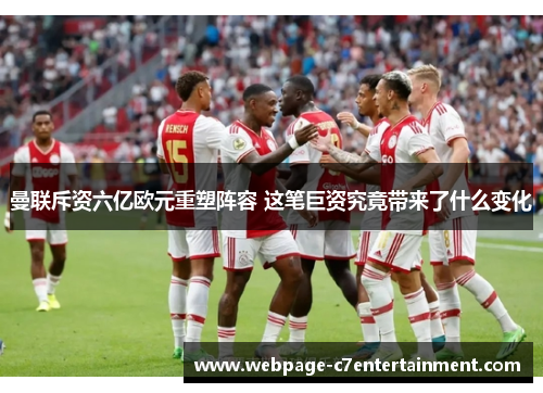 曼联斥资六亿欧元重塑阵容 这笔巨资究竟带来了什么变化
