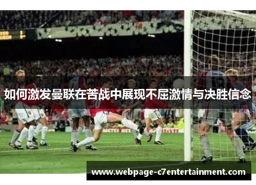 如何激发曼联在苦战中展现不屈激情与决胜信念