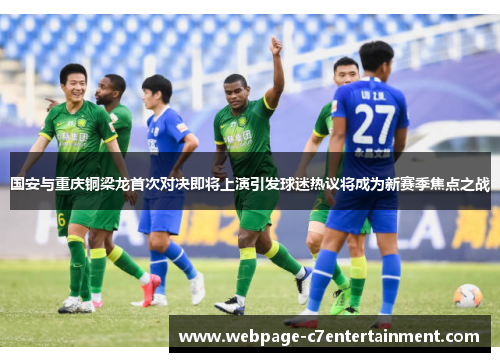 国安与重庆铜梁龙首次对决即将上演引发球迷热议将成为新赛季焦点之战