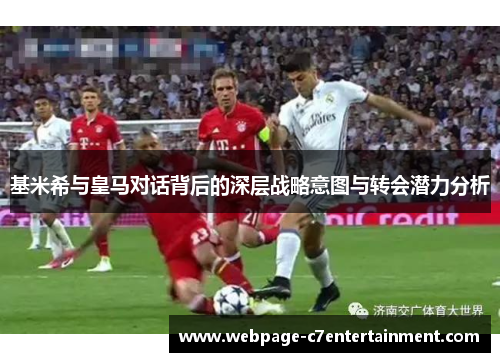 基米希与皇马对话背后的深层战略意图与转会潜力分析