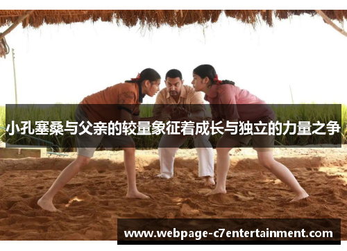 小孔塞桑与父亲的较量象征着成长与独立的力量之争 小孔塞桑与父亲的较量象征着成长与独立的力量之争