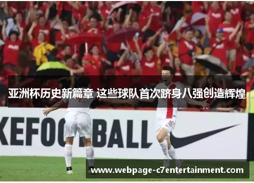 亚洲杯历史新篇章 这些球队首次跻身八强创造辉煌