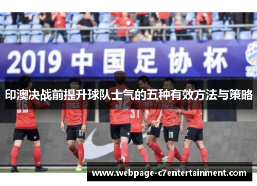 印澳决战前提升球队士气的五种有效方法与策略 印澳决战前提升球队士气的五种有效方法与策略