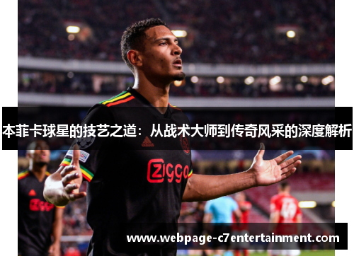 本菲卡球星的技艺之道：从战术大师到传奇风采的深度解析