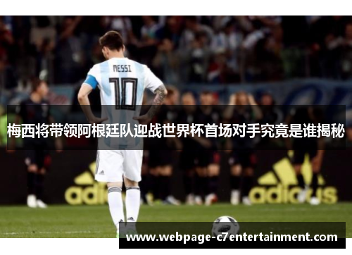 梅西将带领阿根廷队迎战世界杯首场对手究竟是谁揭秘
