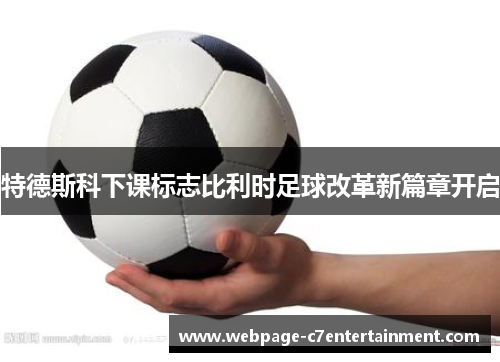 特德斯科下课标志比利时足球改革新篇章开启 特德斯科下课标志比利时足球改革新篇章开启