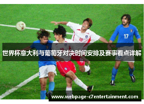 世界杯意大利与葡萄牙对决时间安排及赛事看点详解 世界杯意大利与葡萄牙对决时间安排及赛事看点详解