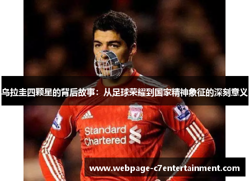 乌拉圭四颗星的背后故事:从足球荣耀到国家精神象征的深刻意义 乌拉圭四颗星的背后故事:从足球荣耀到国家精神象征的深刻意义