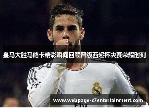 皇马大胜马略卡精彩瞬间回顾晋级西超杯决赛荣耀时刻 皇马大胜马略卡精彩瞬间回顾晋级西超杯决赛荣耀时刻
