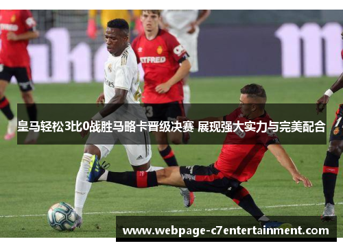 皇马轻松3比0战胜马略卡晋级决赛 展现强大实力与完美配合 皇马轻松3比0战胜马略卡晋级决赛 展现强大实力与完美配合