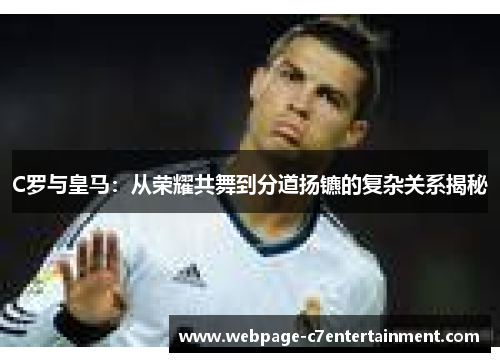 C罗与皇马:从荣耀共舞到分道扬镳的复杂关系揭秘 C罗与皇马:从荣耀共舞到分道扬镳的复杂关系揭秘