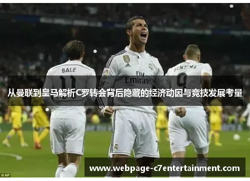 从曼联到皇马解析C罗转会背后隐藏的经济动因与竞技发展考量 从曼联到皇马解析C罗转会背后隐藏的经济动因与竞技发展考量