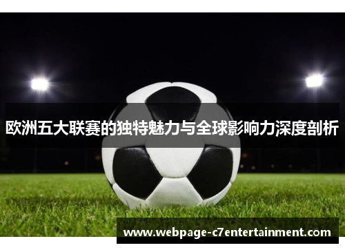 欧洲五大联赛的独特魅力与全球影响力深度剖析 欧洲五大联赛的独特魅力与全球影响力深度剖析
