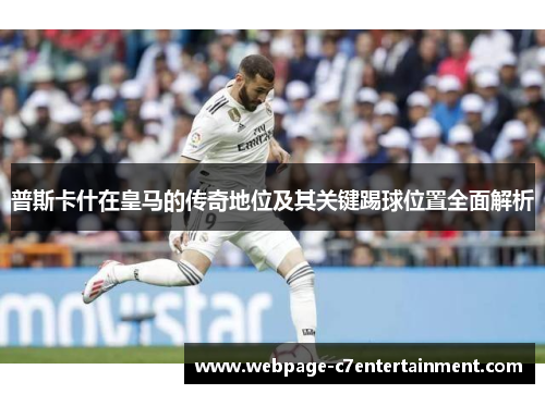 普斯卡什在皇马的传奇地位及其关键踢球位置全面解析 普斯卡什在皇马的传奇地位及其关键踢球位置全面解析