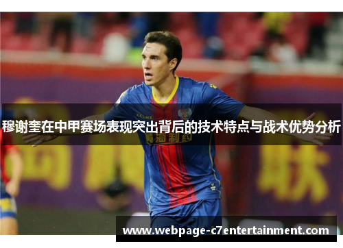 穆谢奎在中甲赛场表现突出背后的技术特点与战术优势分析 穆谢奎在中甲赛场表现突出背后的技术特点与战术优势分析