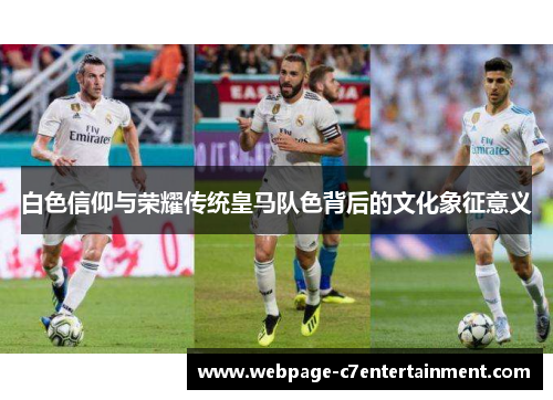 白色信仰与荣耀传统皇马队色背后的文化象征意义 白色信仰与荣耀传统皇马队色背后的文化象征意义