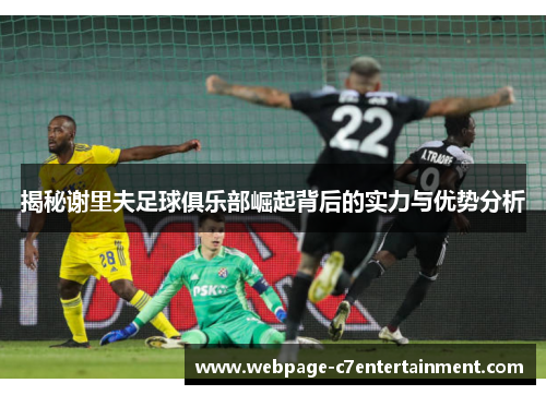 揭秘谢里夫足球俱乐部崛起背后的实力与优势分析 揭秘谢里夫足球俱乐部崛起背后的实力与优势分析