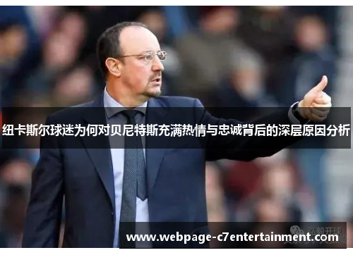 纽卡斯尔球迷为何对贝尼特斯充满热情与忠诚背后的深层原因分析 纽卡斯尔球迷为何对贝尼特斯充满热情与忠诚背后的深层原因分析