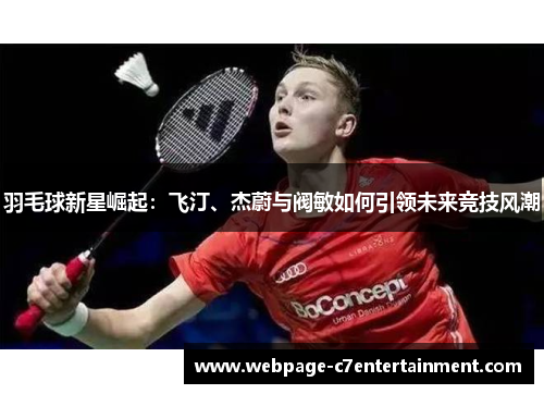 羽毛球新星崛起:飞汀、杰蔚与阀敏如何引领未来竞技风潮 羽毛球新星崛起:飞汀、杰蔚与阀敏如何引领未来竞技风潮