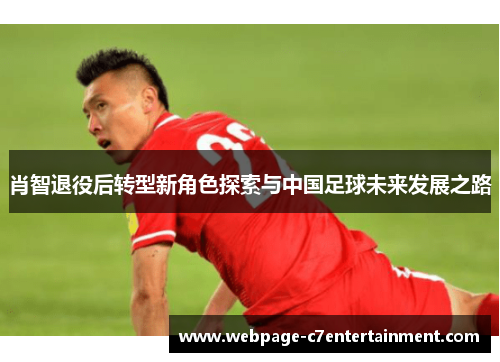 肖智退役后转型新角色探索与中国足球未来发展之路 肖智退役后转型新角色探索与中国足球未来发展之路