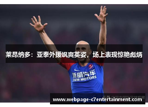 莱昂纳多:亚泰外援飒爽英姿,场上表现惊艳彪炳 莱昂纳多:亚泰外援飒爽英姿,场上表现惊艳彪炳