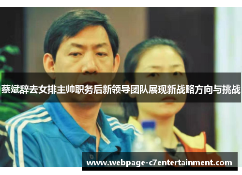 蔡斌辞去女排主帅职务后新领导团队展现新战略方向与挑战 蔡斌辞去女排主帅职务后新领导团队展现新战略方向与挑战