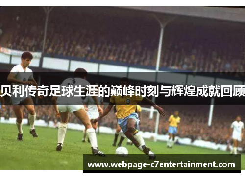 贝利传奇足球生涯的巅峰时刻与辉煌成就回顾 贝利传奇足球生涯的巅峰时刻与辉煌成就回顾