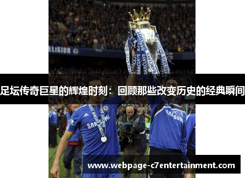 足坛传奇巨星的辉煌时刻:回顾那些改变历史的经典瞬间 足坛传奇巨星的辉煌时刻:回顾那些改变历史的经典瞬间