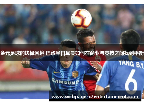 金元足球的抉择困境 巴黎圣日耳曼如何在商业与竞技之间找到平衡 金元足球的抉择困境 巴黎圣日耳曼如何在商业与竞技之间找到平衡