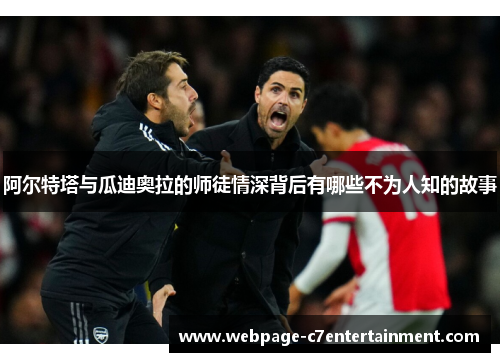 阿尔特塔与瓜迪奥拉的师徒情深背后有哪些不为人知的故事 阿尔特塔与瓜迪奥拉的师徒情深背后有哪些不为人知的故事