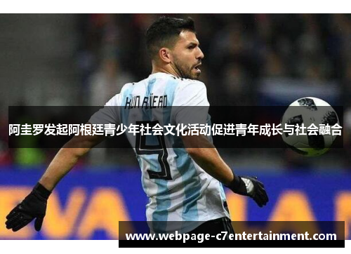 阿圭罗发起阿根廷青少年社会文化活动促进青年成长与社会融合 阿圭罗发起阿根廷青少年社会文化活动促进青年成长与社会融合