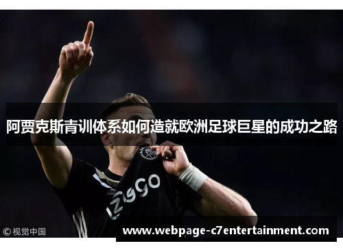 阿贾克斯青训体系如何造就欧洲足球巨星的成功之路 阿贾克斯青训体系如何造就欧洲足球巨星的成功之路