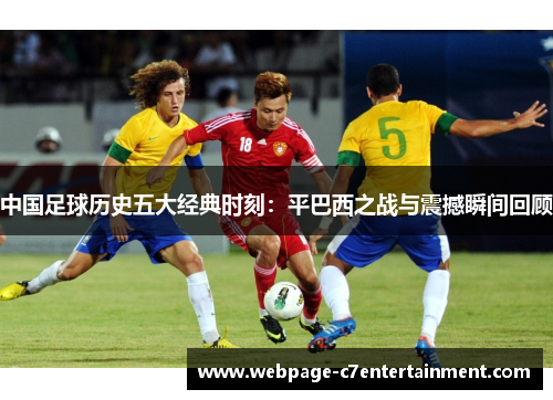 中国足球历史五大经典时刻:平巴西之战与震撼瞬间回顾 中国足球历史五大经典时刻:平巴西之战与震撼瞬间回顾