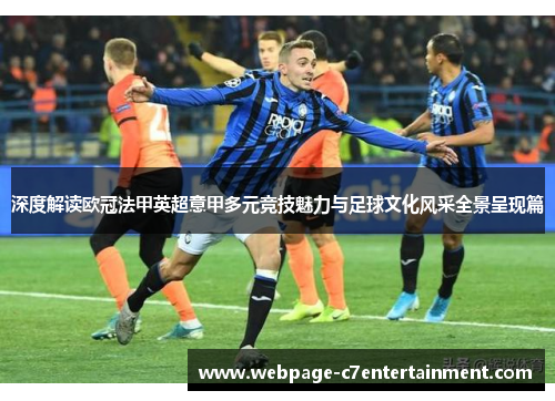 深度解读欧冠法甲英超意甲多元竞技魅力与足球文化风采全景呈现篇 深度解读欧冠法甲英超意甲多元竞技魅力与足球文化风采全景呈现篇