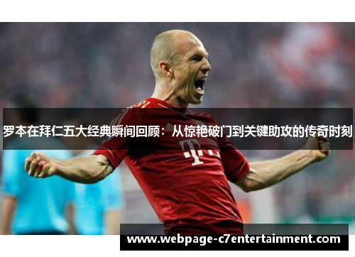 罗本在拜仁五大经典瞬间回顾：从惊艳破门到关键助攻的传奇时刻