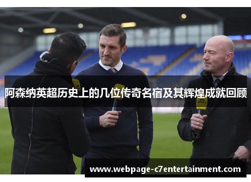 阿森纳英超历史上的几位传奇名宿及其辉煌成就回顾