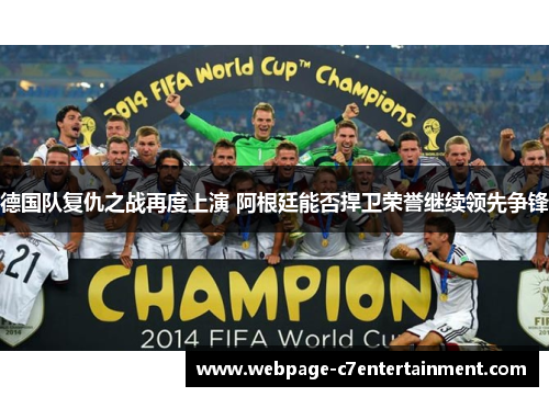 德国队复仇之战再度上演 阿根廷能否捍卫荣誉继续领先争锋