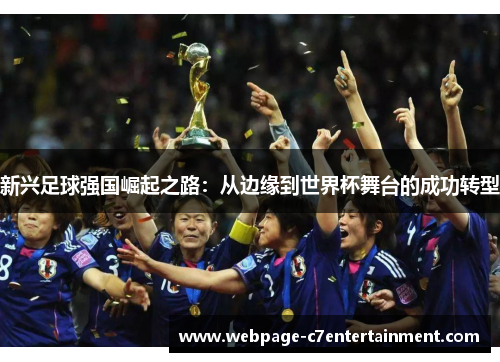 新兴足球强国崛起之路:从边缘到世界杯舞台的成功转型 新兴足球强国崛起之路:从边缘到世界杯舞台的成功转型