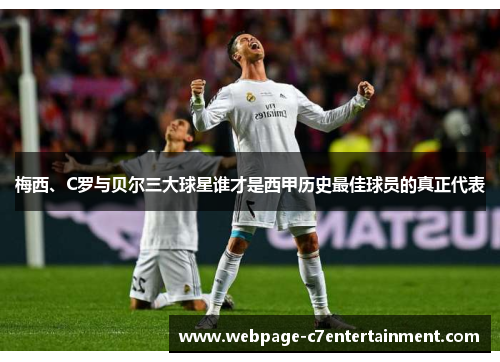 梅西、C罗与贝尔三大球星谁才是西甲历史最佳球员的真正代表 梅西、C罗与贝尔三大球星谁才是西甲历史最佳球员的真正代表