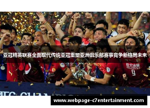 亚冠精英联赛全面取代传统亚冠重塑亚洲俱乐部赛事竞争新格局未来