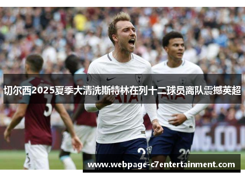 切尔西2025夏季大清洗斯特林在列十二球员离队震撼英超 切尔西2025夏季大清洗斯特林在列十二球员离队震撼英超