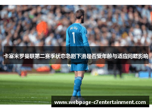 卡塞米罗曼联第二赛季状态急剧下滑是否受年龄与适应问题影响 卡塞米罗曼联第二赛季状态急剧下滑是否受年龄与适应问题影响