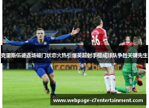 克里斯伍德连场破门状态火热引爆英超射手榜成球队争胜关键先生