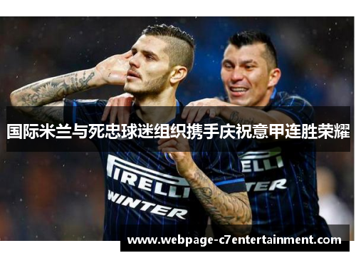 国际米兰与死忠球迷组织携手庆祝意甲连胜荣耀 国际米兰与死忠球迷组织携手庆祝意甲连胜荣耀