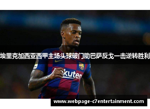 埃里克加西亚西甲主场头球破门助巴萨反戈一击逆转胜利 埃里克加西亚西甲主场头球破门助巴萨反戈一击逆转胜利