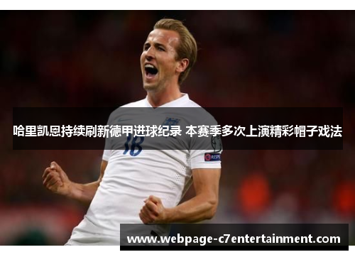 哈里凯恩持续刷新德甲进球纪录 本赛季多次上演精彩帽子戏法 哈里凯恩持续刷新德甲进球纪录 本赛季多次上演精彩帽子戏法