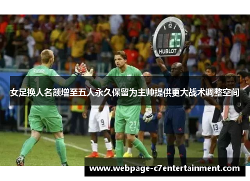 女足换人名额增至五人永久保留为主帅提供更大战术调整空间 女足换人名额增至五人永久保留为主帅提供更大战术调整空间