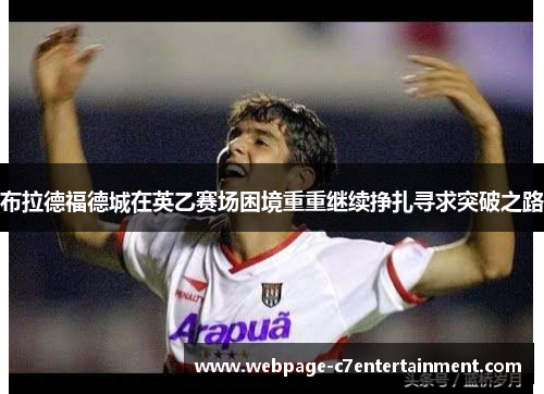 布拉德福德城在英乙赛场困境重重继续挣扎寻求突破之路 布拉德福德城在英乙赛场困境重重继续挣扎寻求突破之路